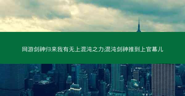 网游剑神归来我有无上混沌之力;混沌剑神推到上官幕儿
