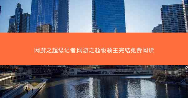 网游之超级记者,网游之超级领主完结免费阅读