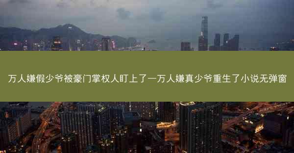 万人嫌假少爷被豪门掌权人盯上了—万人嫌真少爷重生了小说无弹窗
