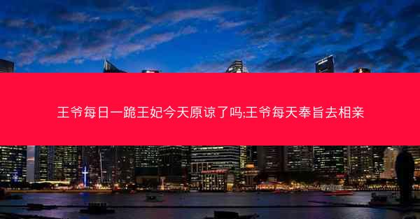 王爷每日一跪王妃今天原谅了吗;王爷每天奉旨去相亲
