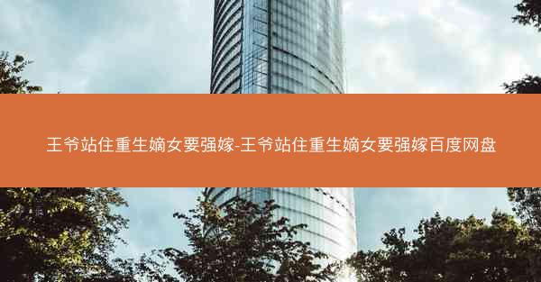 王爷站住重生嫡女要强嫁-王爷站住重生嫡女要强嫁百度网盘