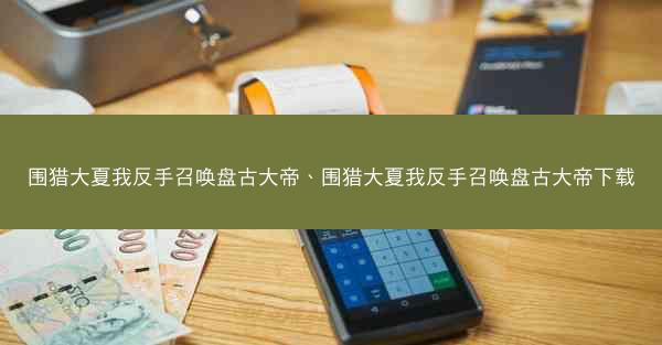 围猎大夏我反手召唤盘古大帝、围猎大夏我反手召唤盘古大帝下载