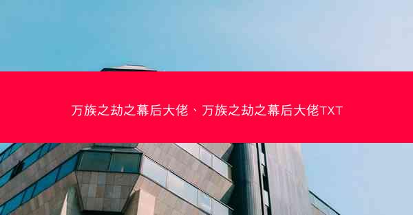 万族之劫之幕后大佬、万族之劫之幕后大佬TXT