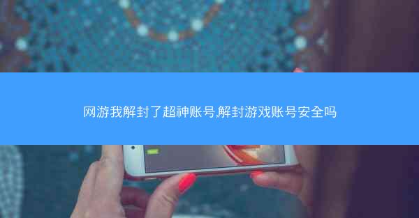 网游我解封了超神账号,解封游戏账号安全吗
