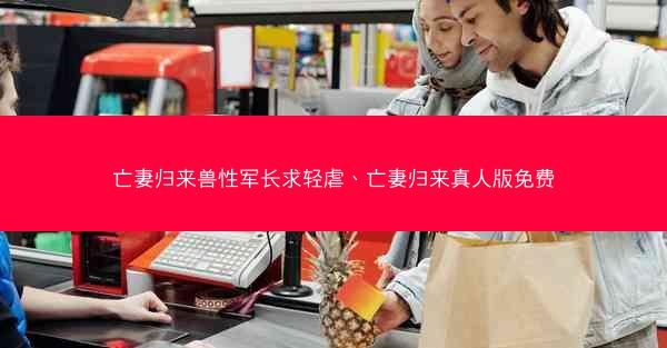 亡妻归来兽性军长求轻虐、亡妻归来真人版免费