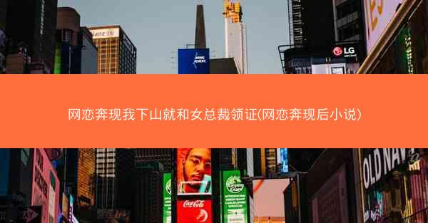 网恋奔现我下山就和女总裁领证(网恋奔现后小说)