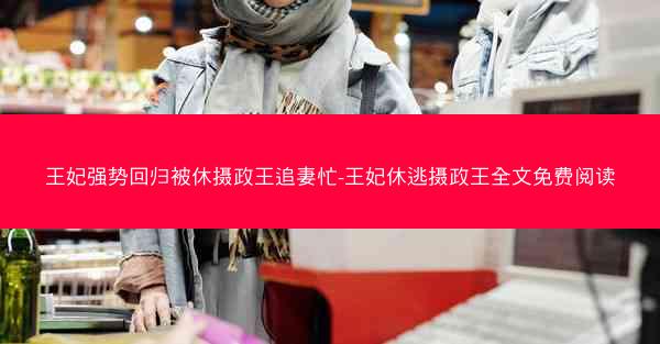王妃强势回归被休摄政王追妻忙-王妃休逃摄政王全文免费阅读