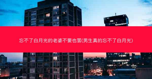 忘不了白月光的老婆不要也罢(男生真的忘不了白月光)