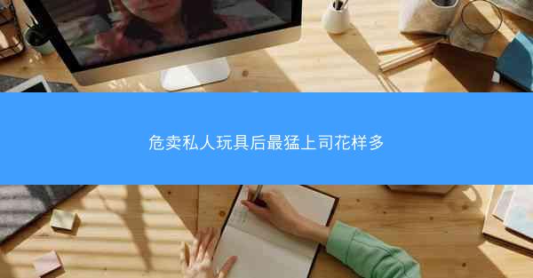 危卖私人玩具后最猛上司花样多