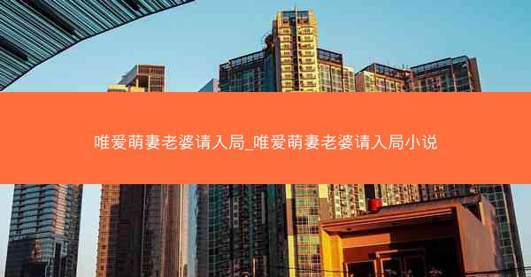 唯爱萌妻老婆请入局_唯爱萌妻老婆请入局小说