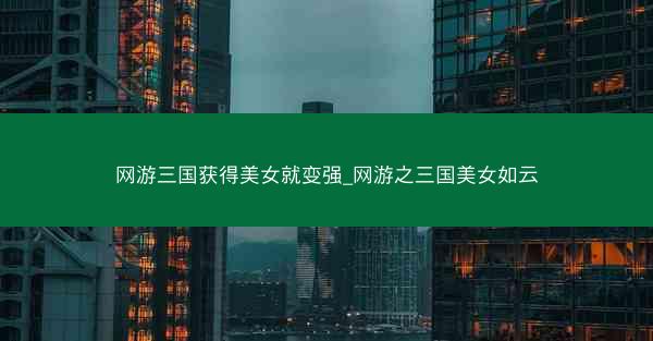 网游三国获得美女就变强_网游之三国美女如云