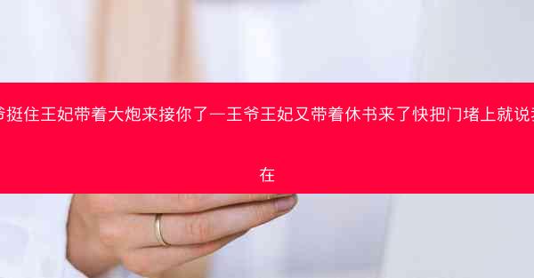 王爷挺住王妃带着大炮来接你了—王爷王妃又带着休书来了快把门堵上就说我不在