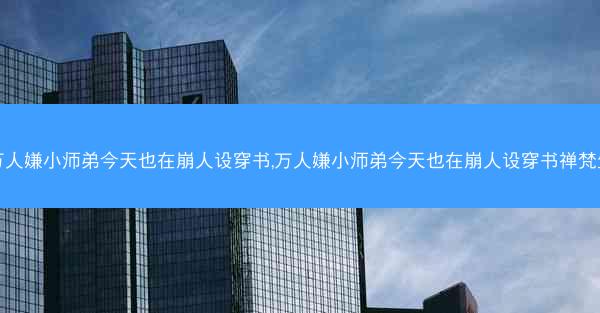 万人嫌小师弟今天也在崩人设穿书,万人嫌小师弟今天也在崩人设穿书禅梵生