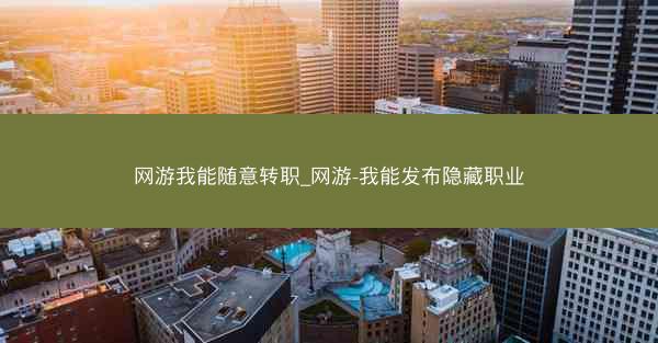 网游我能随意转职_网游-我能发布隐藏职业