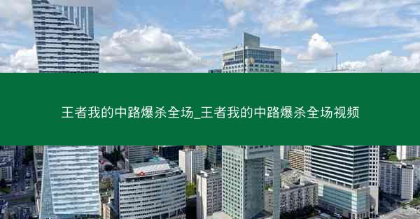 王者我的中路爆杀全场_王者我的中路爆杀全场视频