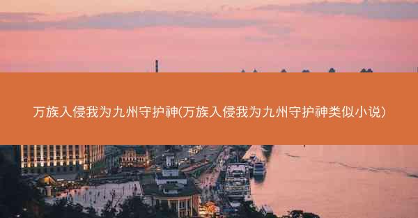 万族入侵我为九州守护神(万族入侵我为九州守护神类似小说)