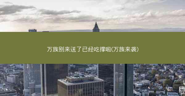万族别来送了已经吃撑啦(万族来袭)