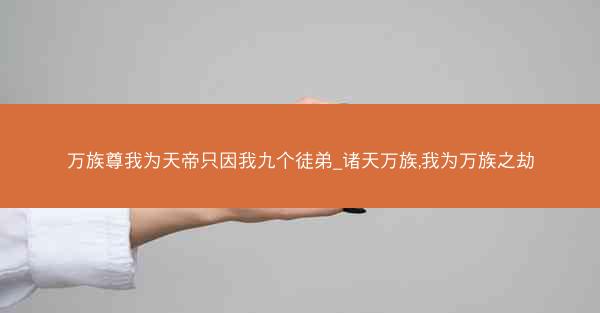 万族尊我为天帝只因我九个徒弟_诸天万族,我为万族之劫