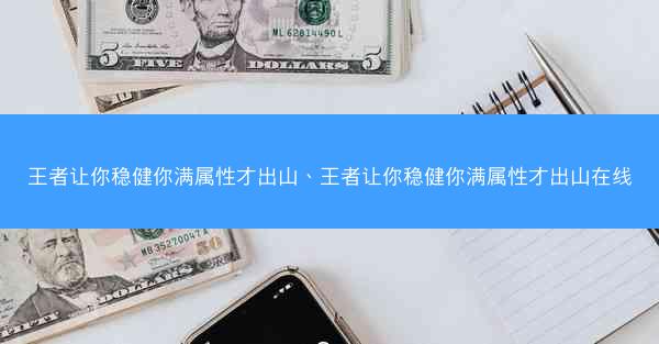 王者让你稳健你满属性才出山、王者让你稳健你满属性才出山在线