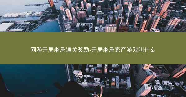 网游开局继承通关奖励-开局继承家产游戏叫什么