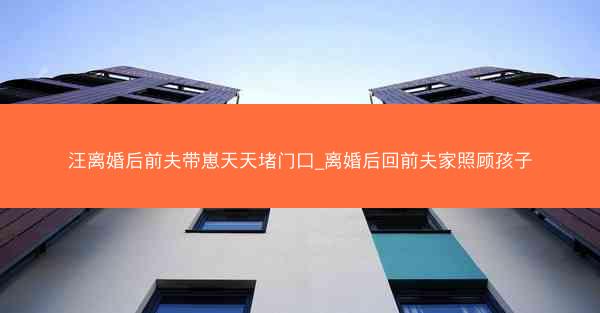 汪离婚后前夫带崽天天堵门口_离婚后回前夫家照顾孩子