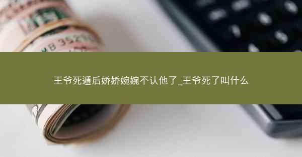 王爷死遁后娇娇婉婉不认他了_王爷死了叫什么