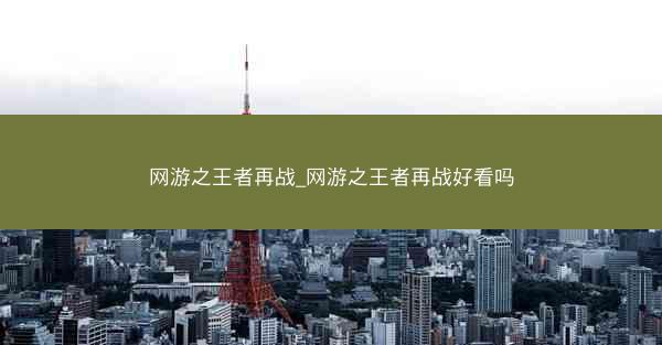 网游之王者再战_网游之王者再战好看吗