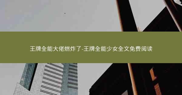 王牌全能大佬燃炸了-王牌全能少女全文免费阅读