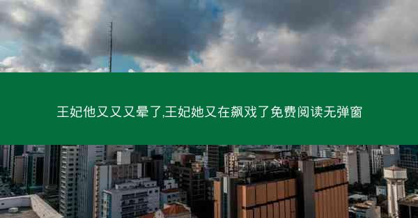 王妃他又又又晕了,王妃她又在飙戏了免费阅读无弹窗