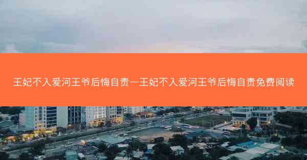 王妃不入爱河王爷后悔自责—王妃不入爱河王爷后悔自责免费阅读