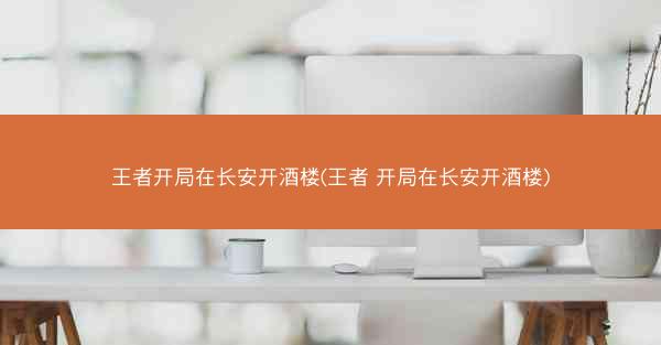 王者开局在长安开酒楼(王者 开局在长安开酒楼)
