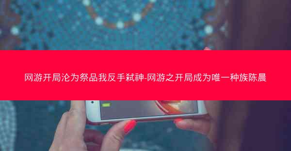 网游开局沦为祭品我反手弑神-网游之开局成为唯一种族陈晨