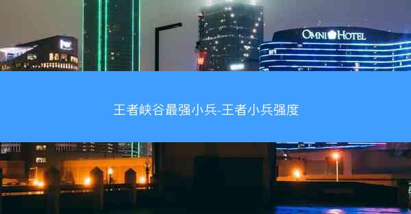 王者峡谷最强小兵-王者小兵强度