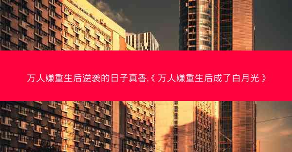 万人嫌重生后逆袭的日子真香,《万人嫌重生后成了白月光》