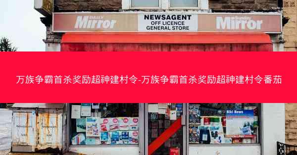 万族争霸首杀奖励超神建村令-万族争霸首杀奖励超神建村令番茄
