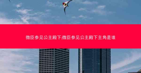 微臣参见公主殿下;微臣参见公主殿下主角是谁