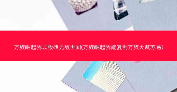 万族崛起我以板砖无敌世间(万族崛起我能复制万族天赋苏易)