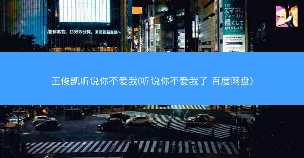 王俊凯听说你不爱我(听说你不爱我了 百度网盘) 王俊凯听说你不爱我(听说你不爱我了 百度网盘)