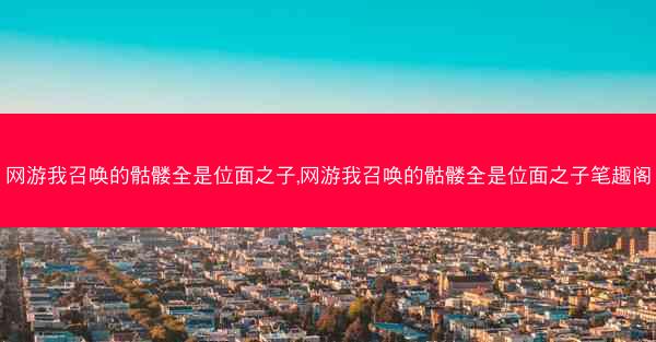 网游我召唤的骷髅全是位面之子,网游我召唤的骷髅全是位面之子笔趣阁