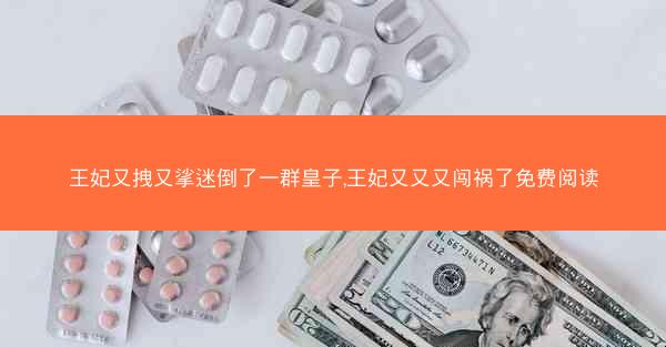 王妃又拽又挲迷倒了一群皇子,王妃又又又闯祸了免费阅读