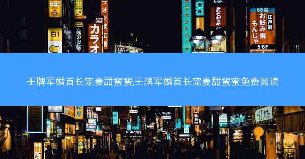 王牌军婚首长宠妻甜蜜蜜;王牌军婚首长宠妻甜蜜蜜免费阅读 王牌军婚首长宠妻甜蜜蜜;王牌军婚首长宠妻甜蜜蜜免费阅读