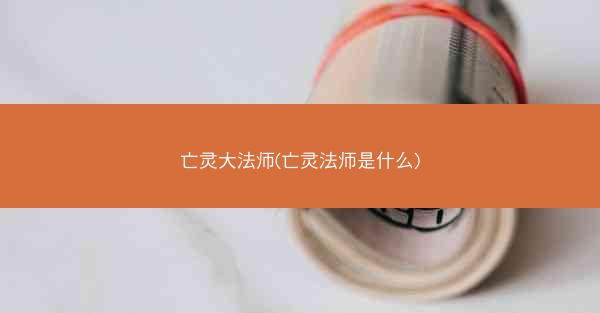 亡灵大法师(亡灵法师是什么)