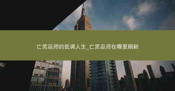 亡灵巫师的低调人生_亡灵巫师在哪里刷新