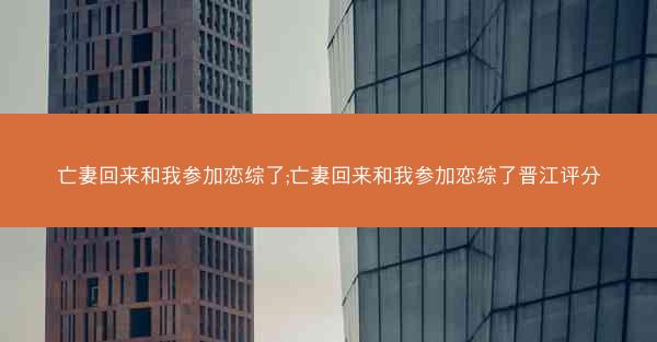 亡妻回来和我参加恋综了;亡妻回来和我参加恋综了晋江评分