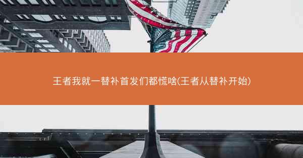 王者我就一替补首发们都慌啥(王者从替补开始)
