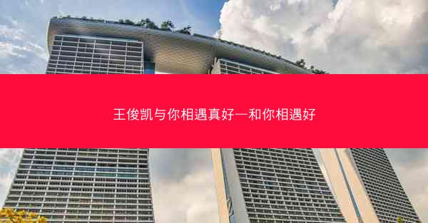 王俊凯与你相遇真好—和你相遇好