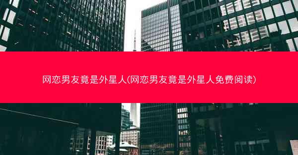 网恋男友竟是外星人(网恋男友竟是外星人免费阅读)