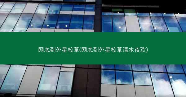 网恋到外星校草(网恋到外星校草清水夜欢)