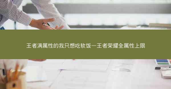 王者满属性的我只想吃软饭—王者荣耀全属性上限