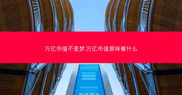 万亿市值不是梦,万亿市值意味着什么